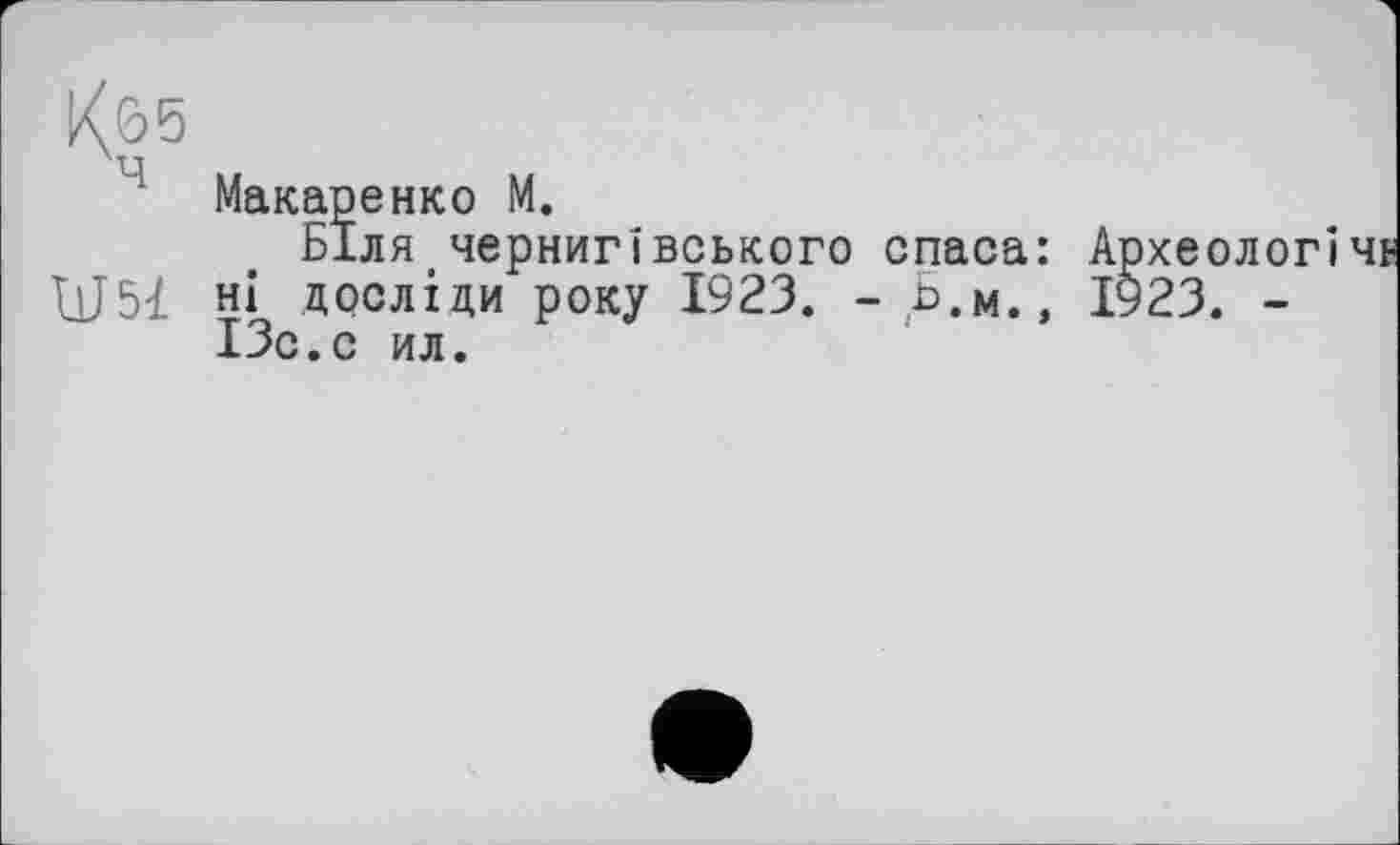 ﻿К.65
Макаренко М.
Біля чернигївського спаса: Археолог Ш51 НІ досліди року 1923. - Б.м.» 1923. -ІЗс.с ил.